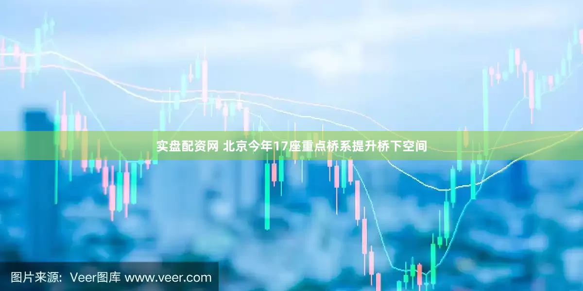 实盘配资网 北京今年17座重点桥系提升桥下空间