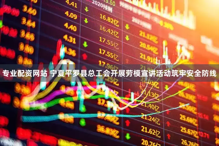 专业配资网站 宁夏平罗县总工会开展劳模宣讲活动筑牢安全防线