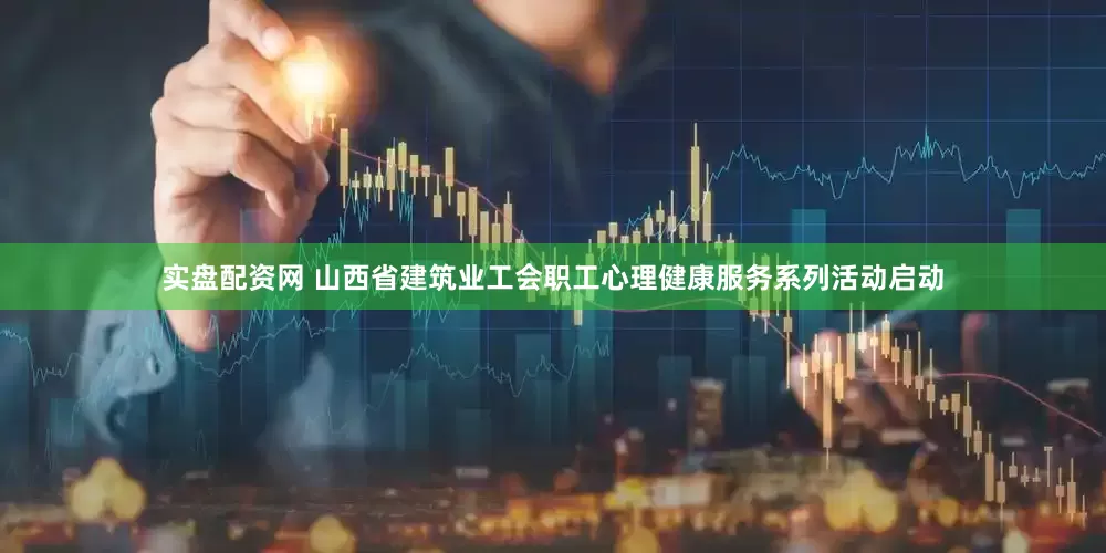 实盘配资网 山西省建筑业工会职工心理健康服务系列活动启动
