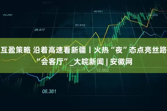 互盈策略 沿着高速看新疆丨火热“夜”态点亮丝路“会客厅”_大皖新闻 | 安徽网