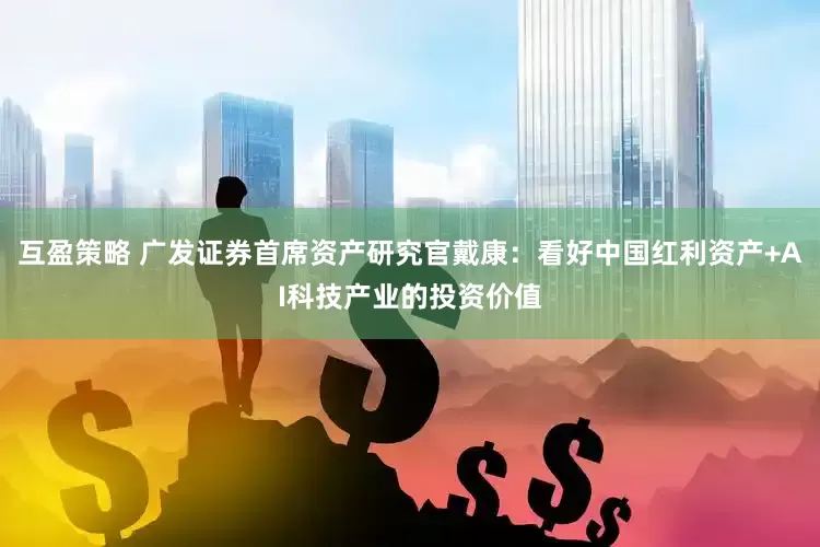 互盈策略 广发证券首席资产研究官戴康：看好中国红利资产+AI科技产业的投资价值