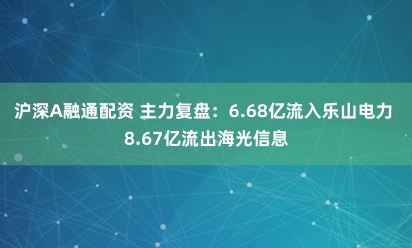 沪深A融通配资 主力复盘：6.68亿流入乐山电力 8.67亿流出海光信息