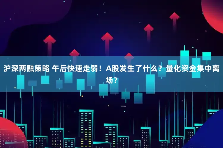 沪深两融策略 午后快速走弱！A股发生了什么？量化资金集中离场？