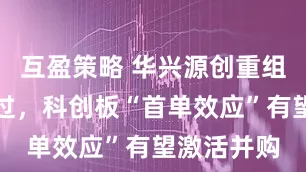互盈策略 华兴源创重组获审核通过，科创板“首单效应”有望激活并购