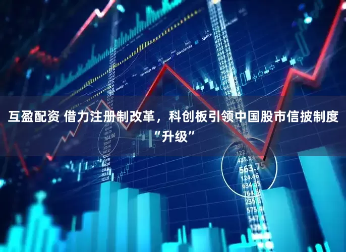 互盈配资 借力注册制改革，科创板引领中国股市信披制度“升级”