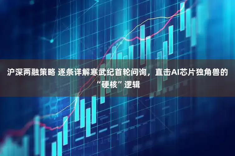 沪深两融策略 逐条详解寒武纪首轮问询，直击AI芯片独角兽的“硬核”逻辑