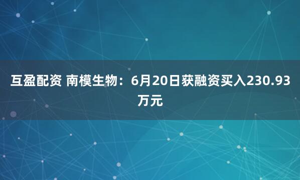 互盈配资 南模生物：6月20日获融资买入230.93万元