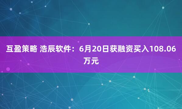 互盈策略 浩辰软件：6月20日获融资买入108.06万元