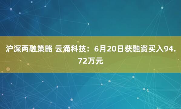 沪深两融策略 云涌科技：6月20日获融资买入94.72万元