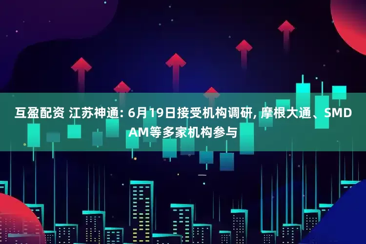 互盈配资 江苏神通: 6月19日接受机构调研, 摩根大通、SMDAM等多家机构参与