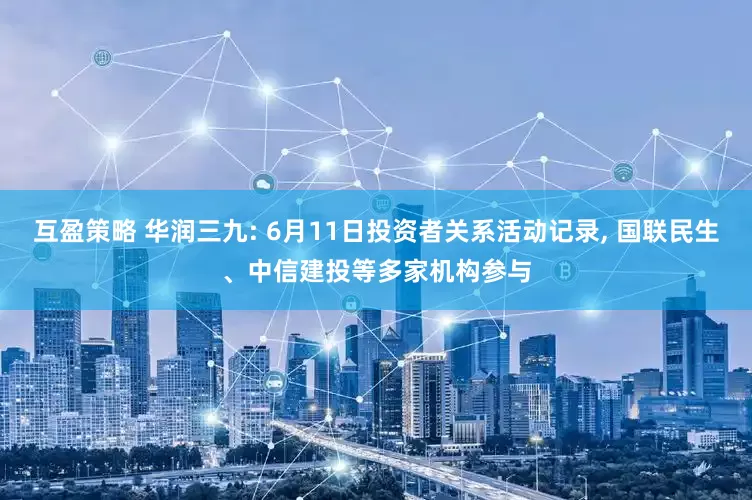互盈策略 华润三九: 6月11日投资者关系活动记录, 国联民生、中信建投等多家机构参与