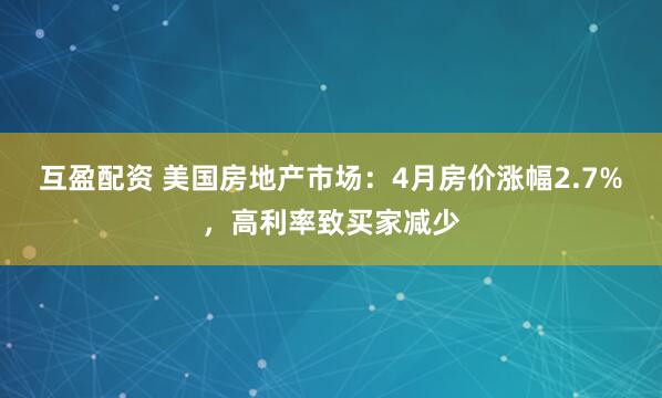 互盈配资 美国房地产市场：4月房价涨幅2.7%，高利率致买家减少