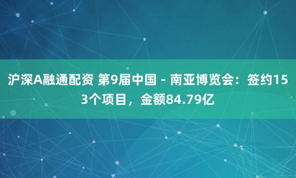 沪深A融通配资 第9届中国 - 南亚博览会：签约153个项目，金额84.79亿