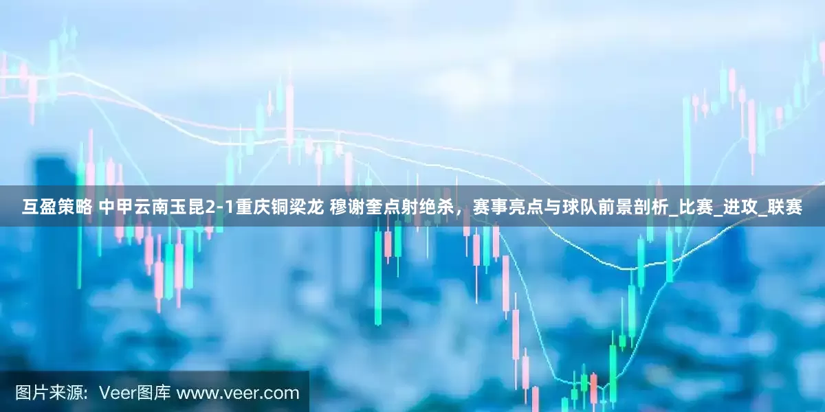 互盈策略 中甲云南玉昆2-1重庆铜梁龙 穆谢奎点射绝杀，赛事亮点与球队前景剖析_比赛_进攻_联赛