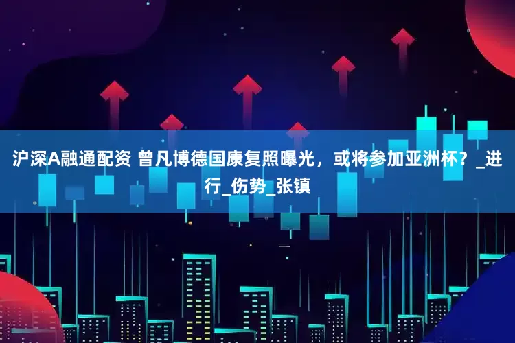 沪深A融通配资 曾凡博德国康复照曝光，或将参加亚洲杯？_进行_伤势_张镇
