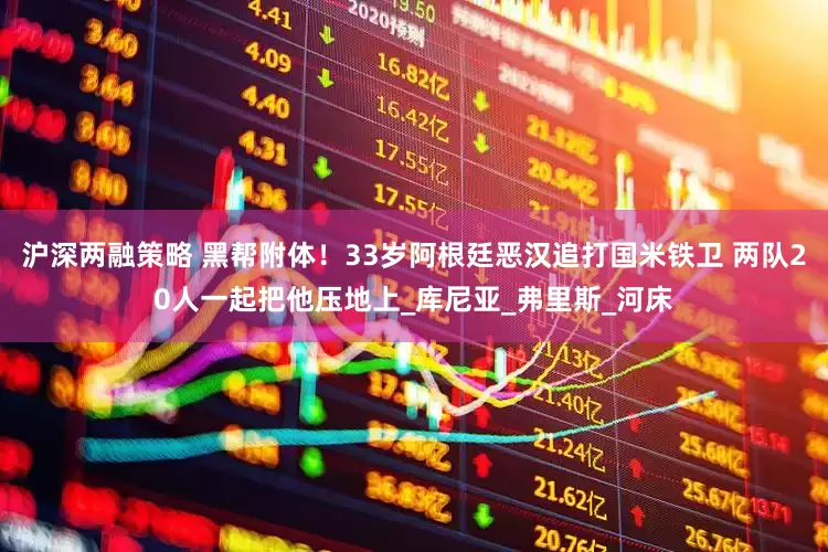 沪深两融策略 黑帮附体！33岁阿根廷恶汉追打国米铁卫 两队20人一起把他压地上_库尼亚_弗里斯_河床