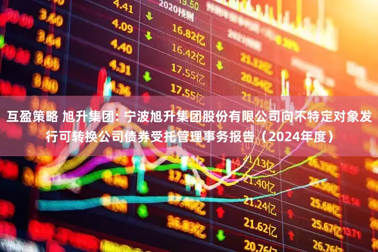 互盈策略 旭升集团: 宁波旭升集团股份有限公司向不特定对象发行可转换公司债券受托管理事务报告（2024年度）