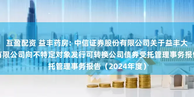 互盈配资 益丰药房: 中信证券股份有限公司关于益丰大药房连锁股份有限公司向不特定对象发行可转换公司债券受托管理事务报告（2024年度）