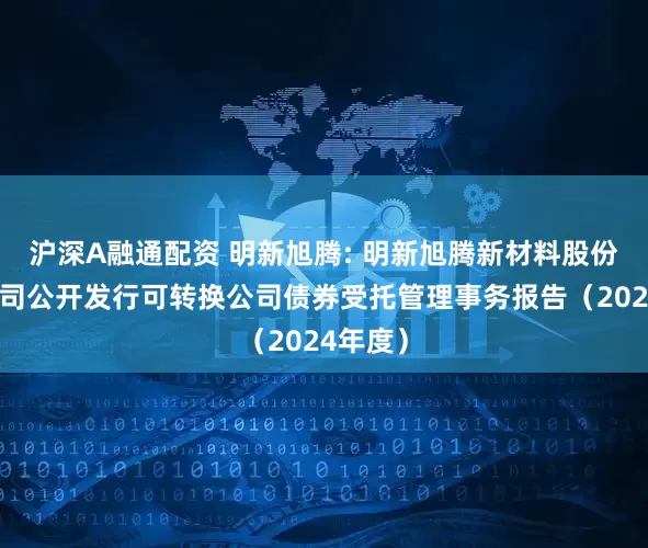 沪深A融通配资 明新旭腾: 明新旭腾新材料股份有限公司公开发行可转换公司债券受托管理事务报告（2024年度）