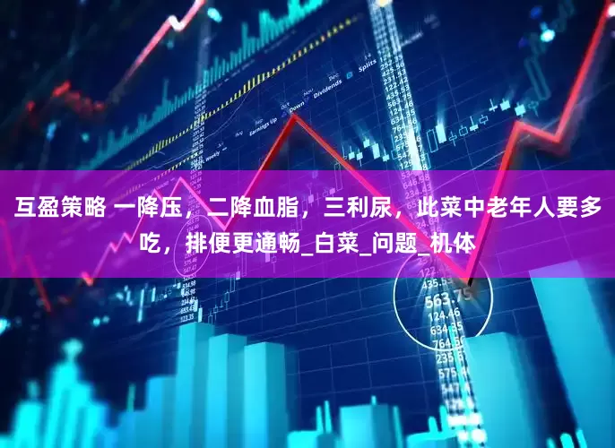 互盈策略 一降压，二降血脂，三利尿，此菜中老年人要多吃，排便更通畅_白菜_问题_机体