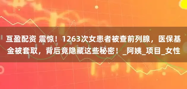 互盈配资 震惊！1263次女患者被查前列腺，医保基金被套取，背后竟隐藏这些秘密！_阿姨_项目_女性