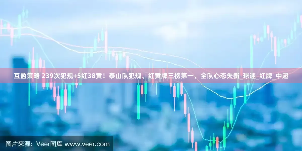 互盈策略 239次犯规+5红38黄！泰山队犯规、红黄牌三榜第一，全队心态失衡_球迷_红牌_中超