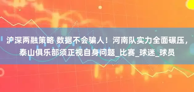 沪深两融策略 数据不会骗人！河南队实力全面碾压，泰山俱乐部须正视自身问题_比赛_球迷_球员