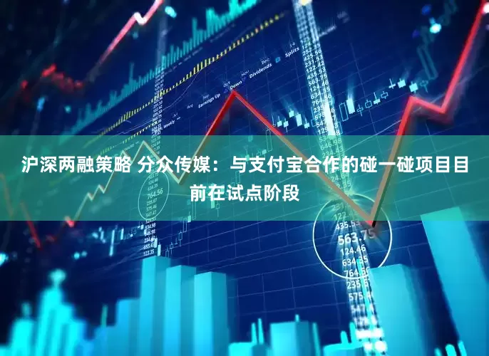 沪深两融策略 分众传媒：与支付宝合作的碰一碰项目目前在试点阶段