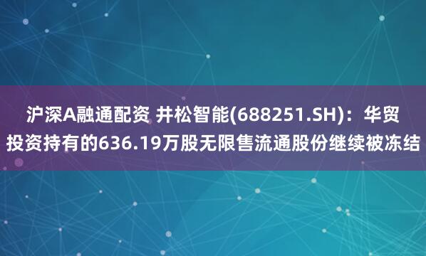 沪深A融通配资 井松智能(688251.SH)：华贸投资持有的636.19万股无限售流通股份继续被冻结