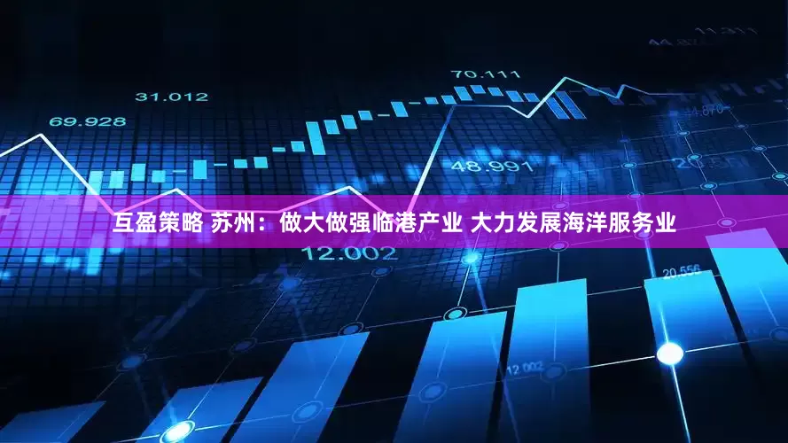 互盈策略 苏州：做大做强临港产业 大力发展海洋服务业