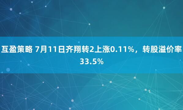 互盈策略 7月11日齐翔转2上涨0.11%，转股溢价率33.5%