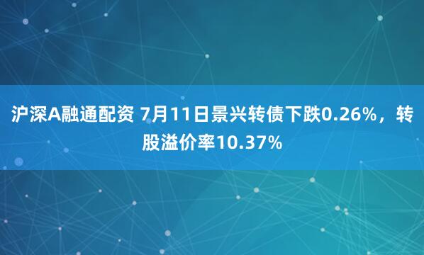 沪深A融通配资 7月11日景兴转债下跌0.26%，转股溢价率10.37%