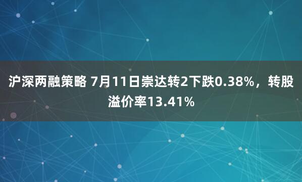 沪深两融策略 7月11日崇达转2下跌0.38%，转股溢价率13.41%