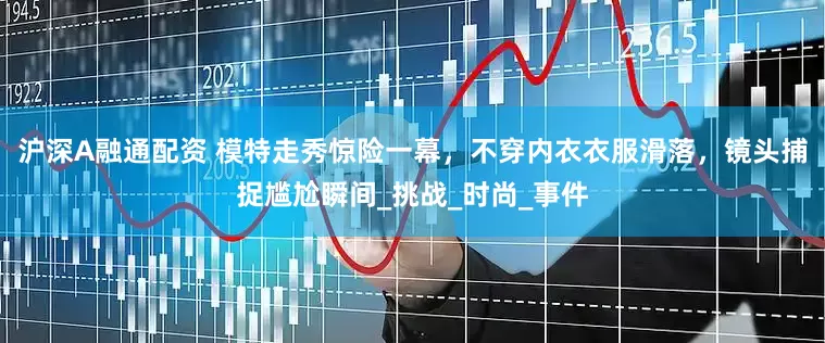 沪深A融通配资 模特走秀惊险一幕，不穿内衣衣服滑落，镜头捕捉尴尬瞬间_挑战_时尚_事件