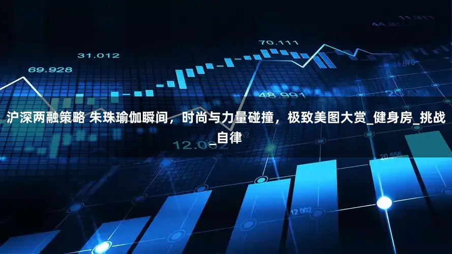 沪深两融策略 朱珠瑜伽瞬间，时尚与力量碰撞，极致美图大赏_健身房_挑战_自律