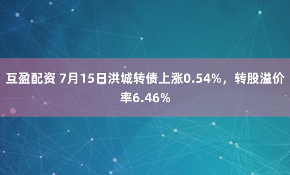 互盈配资 7月15日洪城转债上涨0.54%，转股溢价率6.46%