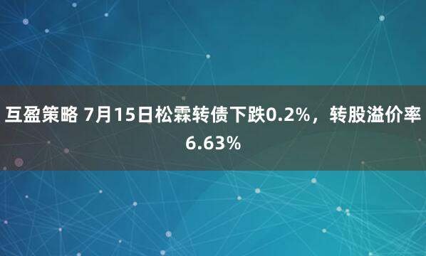 互盈策略 7月15日松霖转债下跌0.2%，转股溢价率6.63%