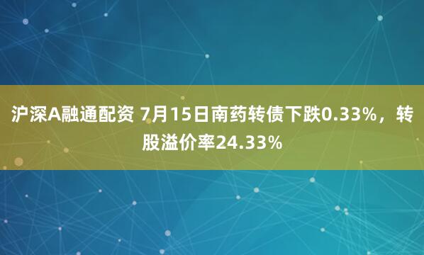 沪深A融通配资 7月15日南药转债下跌0.33%，转股溢价率24.33%