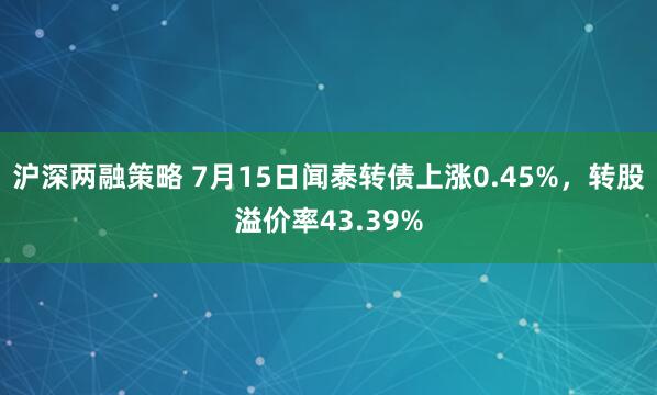 沪深两融策略 7月15日闻泰转债上涨0.45%，转股溢价率43.39%
