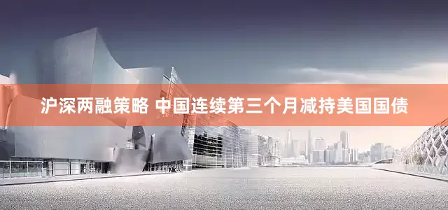 沪深两融策略 中国连续第三个月减持美国国债