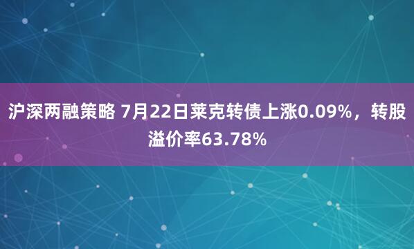 沪深两融策略 7月22日莱克转债上涨0.09%，转股溢价率63.78%