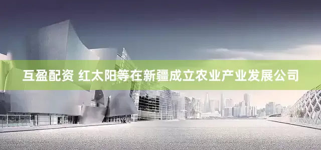 互盈配资 红太阳等在新疆成立农业产业发展公司