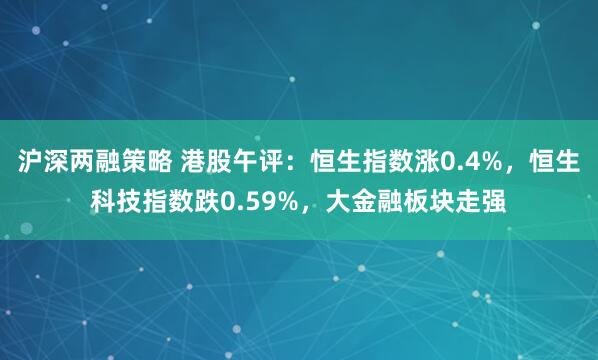 沪深两融策略 港股午评：恒生指数涨0.4%，恒生科技指数跌0.59%，大金融板块走强