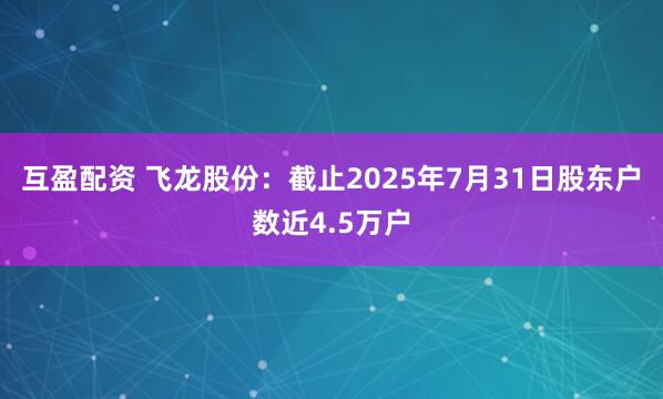 互盈配资 飞龙股份：截止2025年7月31日股东户数近4.5万户